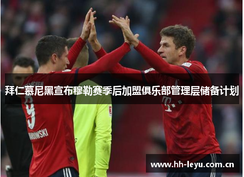 拜仁慕尼黑宣布穆勒赛季后加盟俱乐部管理层储备计划